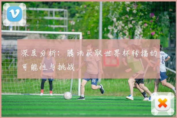 深度分析：腾讯获取世界杯转播的可能性与挑战