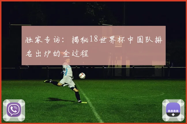 独家专访：揭秘18世界杯中国队排名出炉的全过程