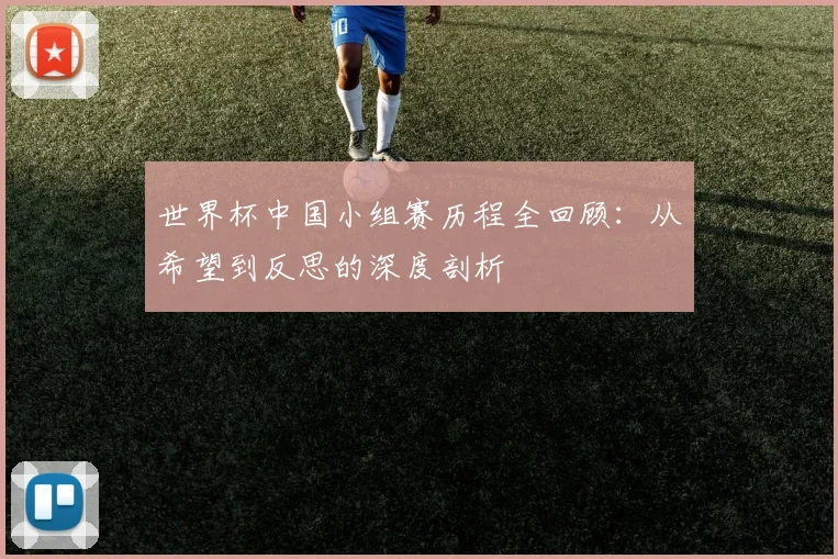 世界杯中国小组赛历程全回顾：从希望到反思的深度剖析