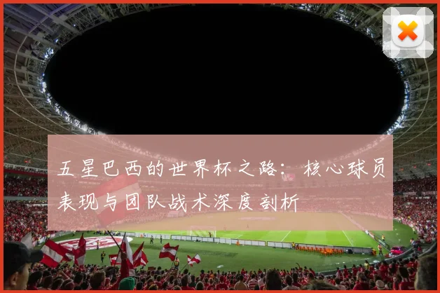 五星巴西的世界杯之路：核心球员表现与团队战术深度剖析