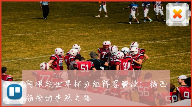 阿根廷世界杯分组阵容解读：梅西领衔的夺冠之路