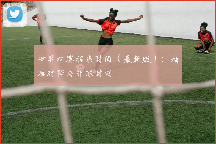世界杯赛程表时间（最新版）：精准对阵与开球时刻