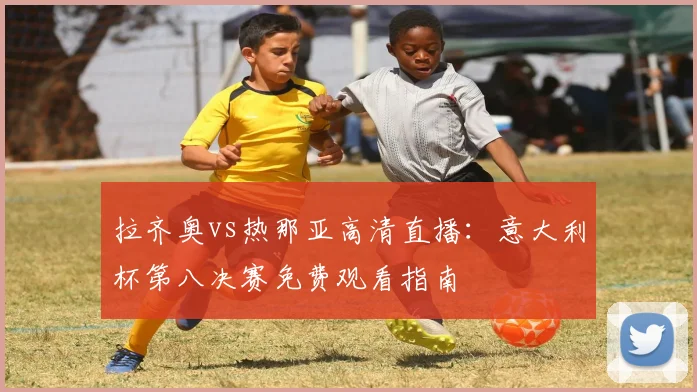 拉齐奥vs热那亚高清直播：意大利杯第八决赛免费观看指南