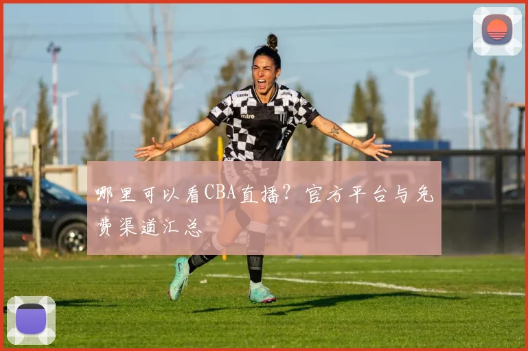 哪里可以看CBA直播？官方平台与免费渠道汇总