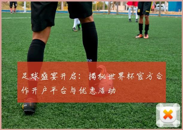 足球盛宴开启:揭秘世界杯官方合作开户平台与优惠活动