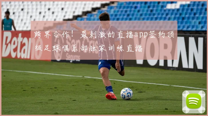 跨界合作!最刺激的直播app签约顶级足球俱乐部独家训练直播