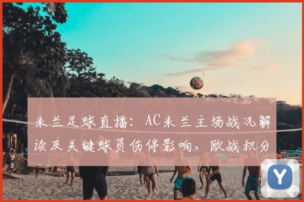 米兰足球直播：AC米兰主场战况解读及关键球员伤停影响、欧战积分前景