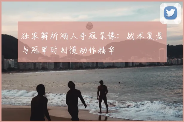 独家解析湖人夺冠录像：战术复盘与冠军时刻慢动作精华