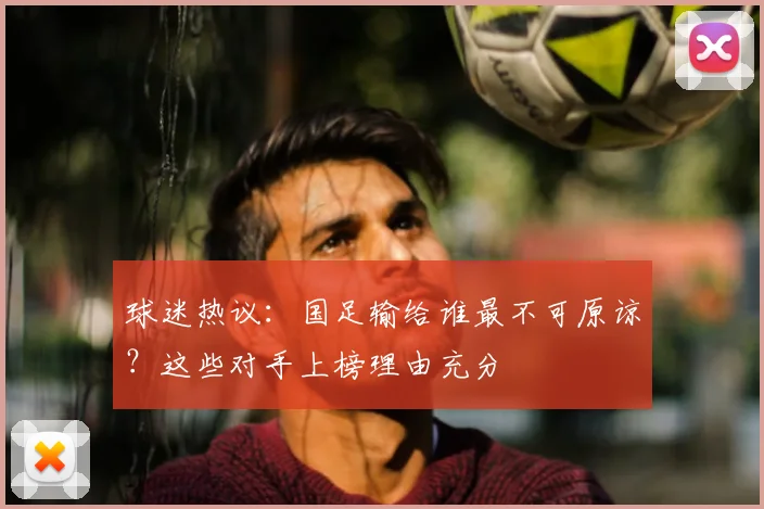 球迷热议:国足输给谁最不可原谅?这些对手上榜理由充分