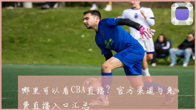 哪里可以看CBA直播?官方渠道与免费直播入口汇总
