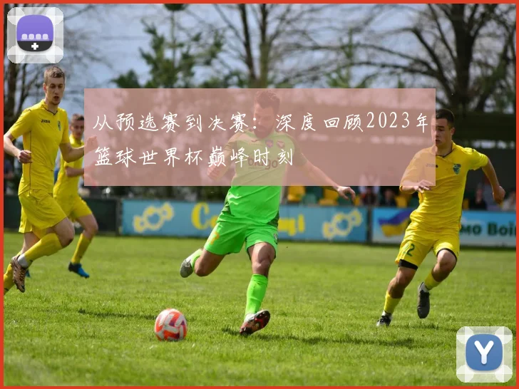 从预选赛到决赛:深度回顾2023年篮球世界杯巅峰时刻