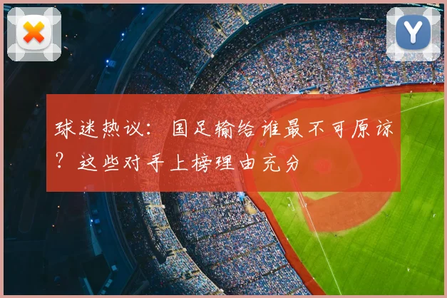 球迷热议:国足输给谁最不可原谅?这些对手上榜理由充分