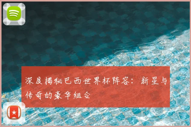 深度揭秘巴西世界杯阵容：新星与传奇的豪华组合