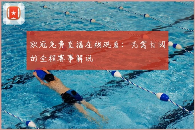 欧冠免费直播在线观看：无需订阅的全程赛事解说