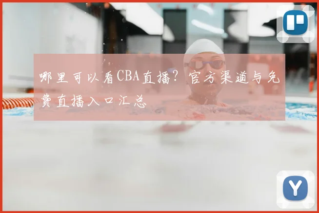 哪里可以看CBA直播?官方渠道与免费直播入口汇总