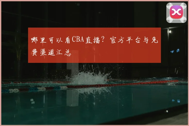 哪里可以看CBA直播？官方平台与免费渠道汇总