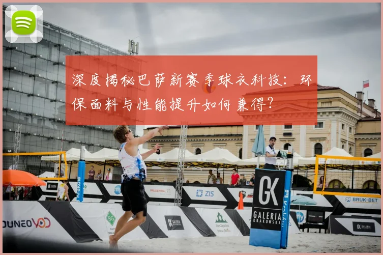 深度揭秘巴萨新赛季球衣科技：环保面料与性能提升如何兼得？