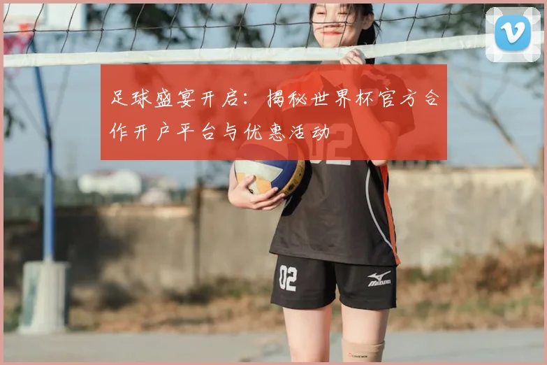 足球盛宴开启:揭秘世界杯官方合作开户平台与优惠活动