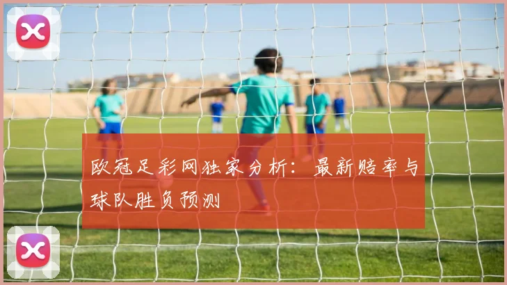 欧冠足彩网独家分析：最新赔率与球队胜负预测