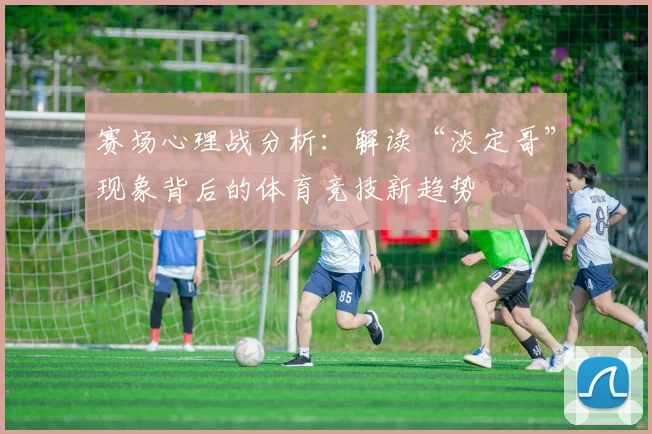 赛场心理战分析：解读“淡定哥”现象背后的体育竞技新趋势