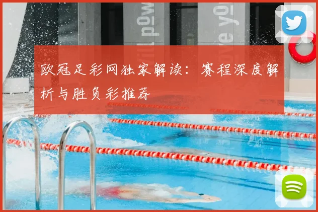 欧冠足彩网独家解读：赛程深度解析与胜负彩推荐