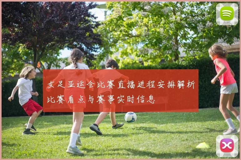 女足亚运会比赛直播进程安排解析比赛看点与赛事实时信息