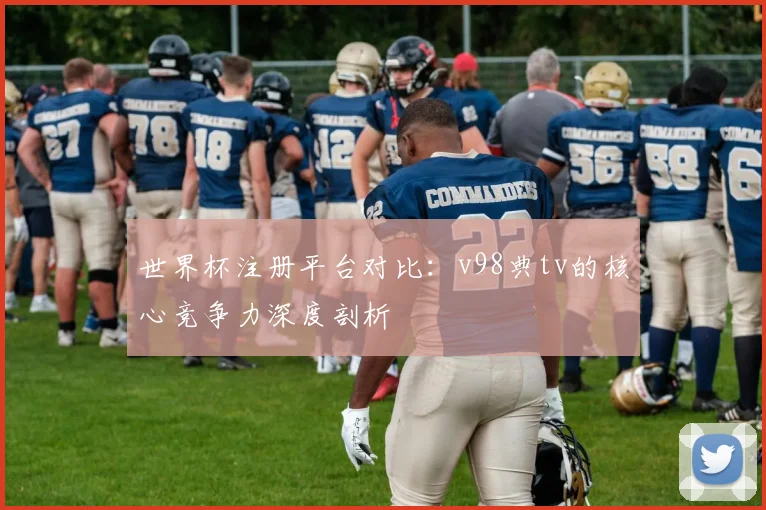 世界杯注册平台对比:v98典tv的核心竞争力深度剖析