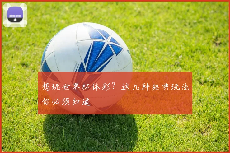 想玩世界杯体彩?这几种经典玩法你必须知道