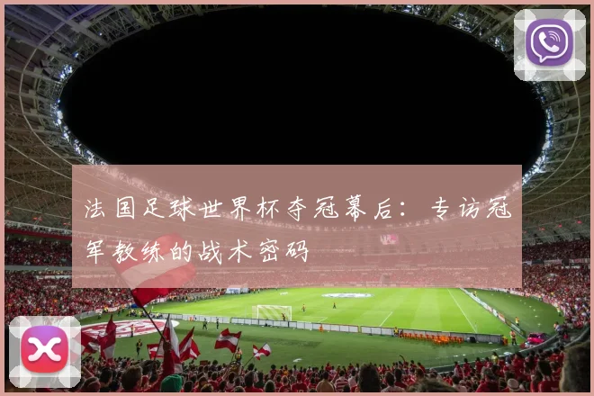 法国足球世界杯夺冠幕后:专访冠军教练的战术密码