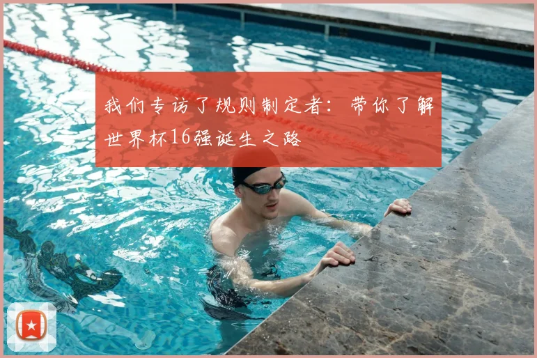 我们专访了规则制定者：带你了解世界杯16强诞生之路