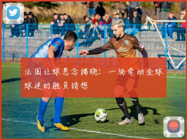 法国让球悬念揭晓:一场牵动全球球迷的胜负猜想