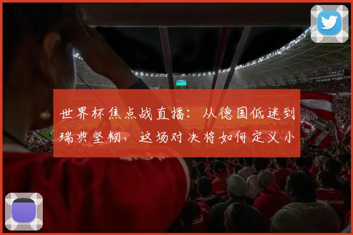 世界杯焦点战直播：从德国低迷到瑞典坚韧，这场对决将如何定义小组出线？