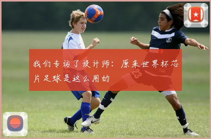 我们专访了设计师：原来世界杯芯片足球是这么用的