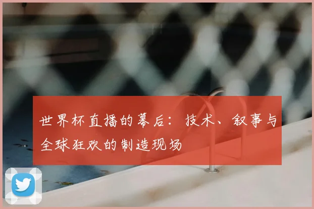 世界杯直播的幕后：技术、叙事与全球狂欢的制造现场
