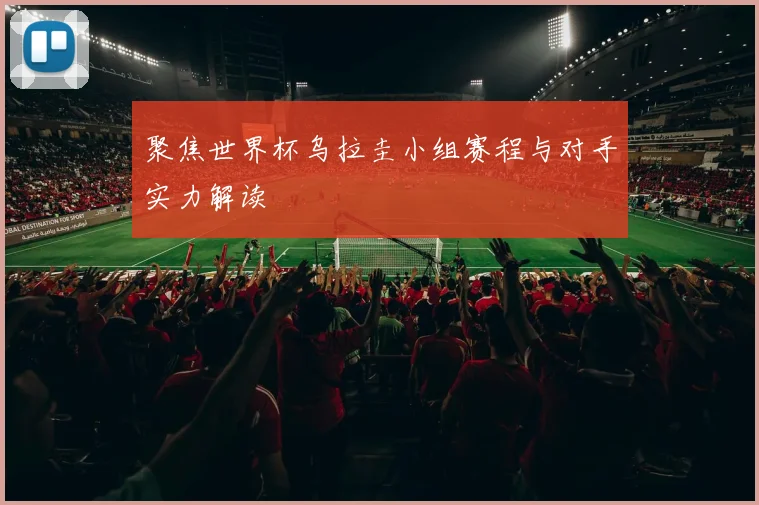 聚焦世界杯乌拉圭小组赛程与对手实力解读
