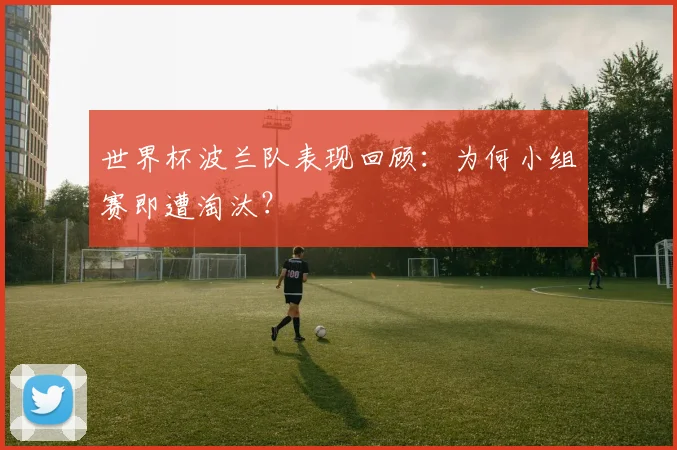 世界杯波兰队表现回顾:为何小组赛即遭淘汰?