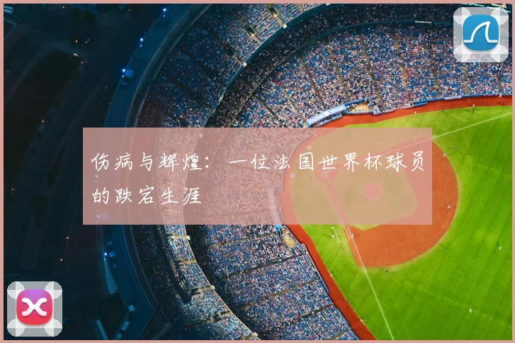 伤病与辉煌：一位法国世界杯球员的跌宕生涯