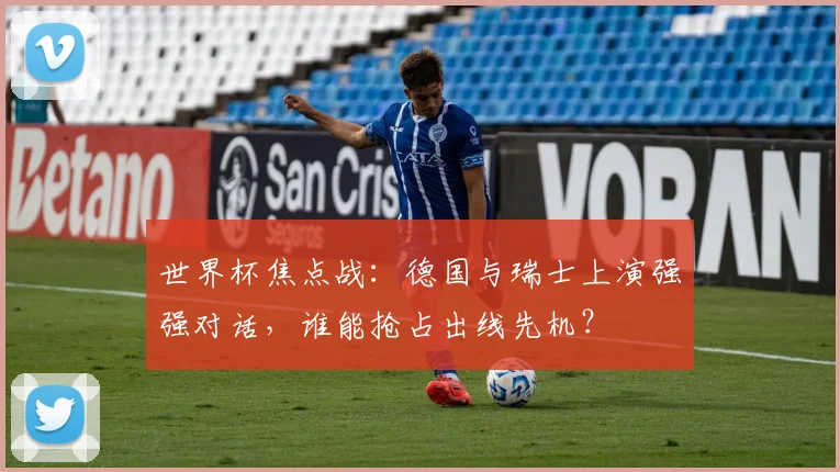 世界杯焦点战:德国与瑞士上演强强对话,谁能抢占出线先机?