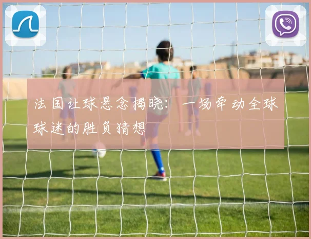 法国让球悬念揭晓：一场牵动全球球迷的胜负猜想