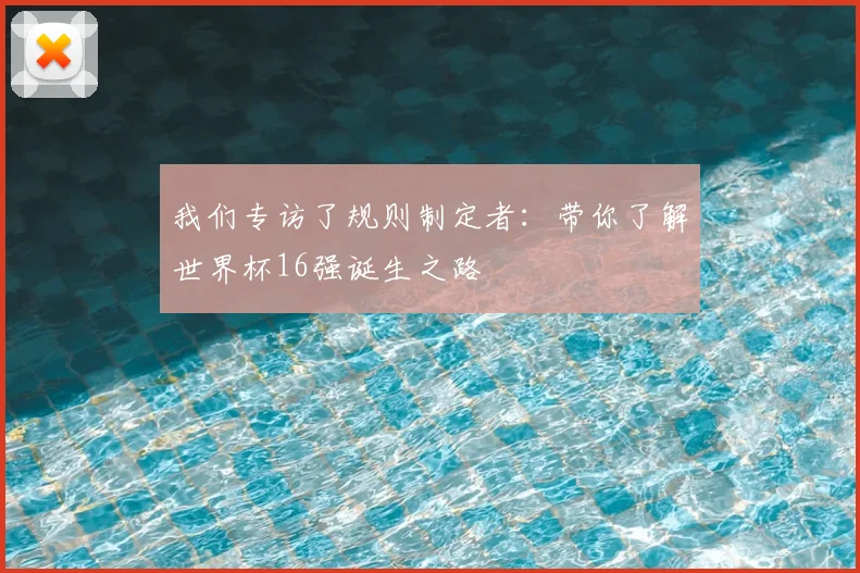 我们专访了规则制定者:带你了解世界杯16强诞生之路