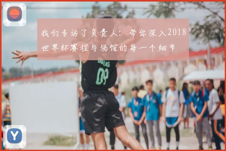 我们专访了负责人：带你深入2018世界杯赛程与场馆的每一个细节