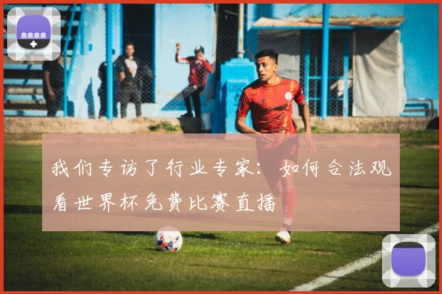 我们专访了行业专家：如何合法观看世界杯免费比赛直播