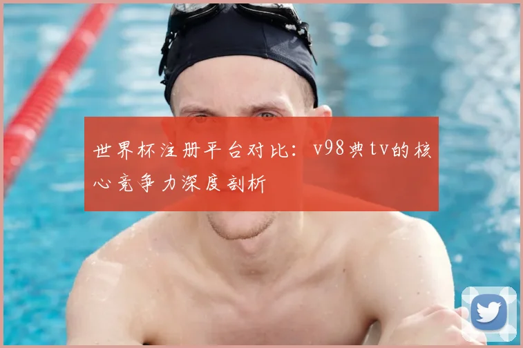 世界杯注册平台对比:v98典tv的核心竞争力深度剖析