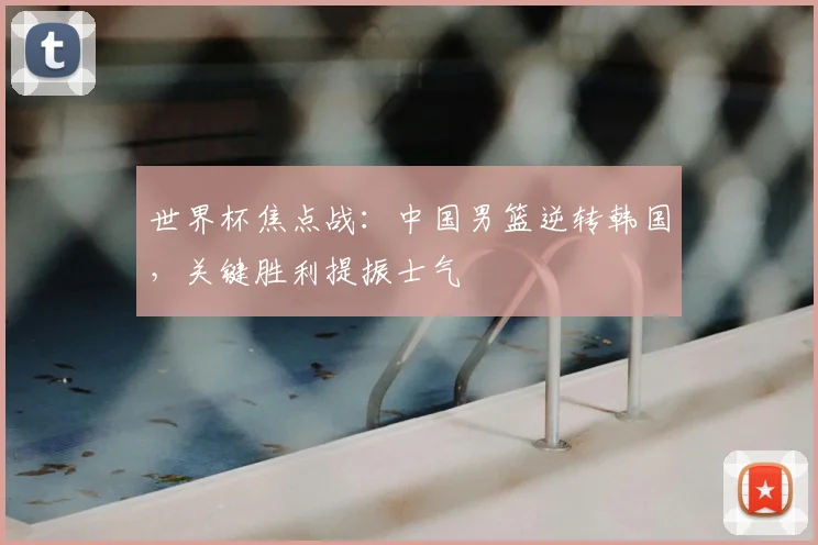 世界杯焦点战:中国男篮逆转韩国,关键胜利提振士气