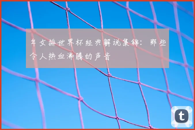 年女排世界杯经典解说集锦：那些令人热血沸腾的声音