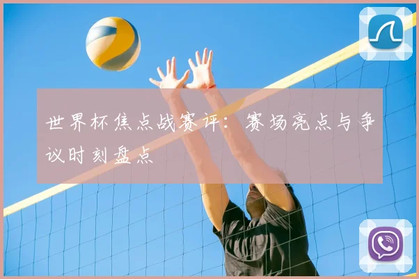 世界杯焦点战赛评：赛场亮点与争议时刻盘点