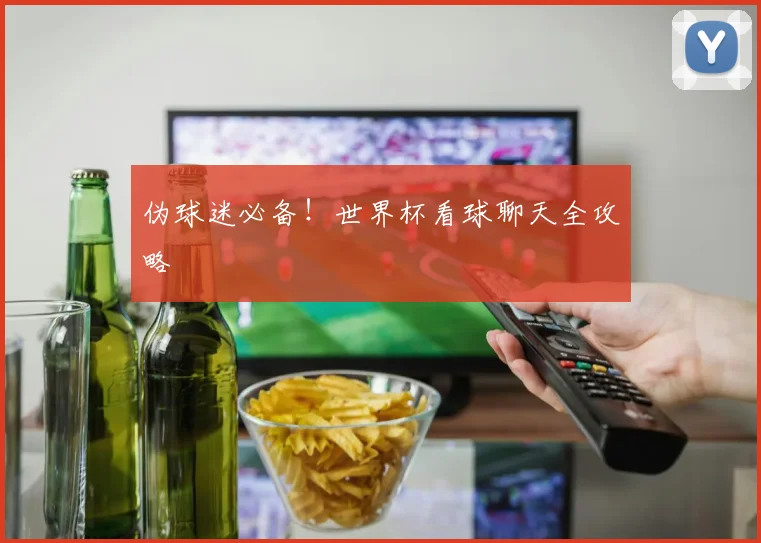 伪球迷必备！世界杯看球聊天全攻略